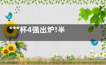 ***杯4强出炉!半决赛对阵表来了 即将上演新老球王之战